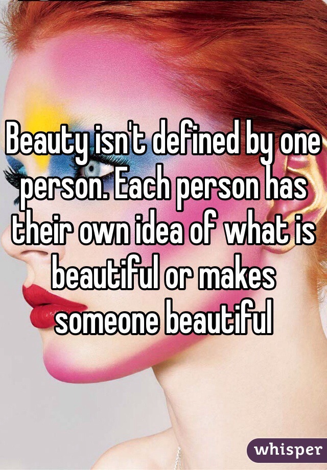 Beauty isn't defined by one person. Each person has their own idea of what is beautiful or makes someone beautiful