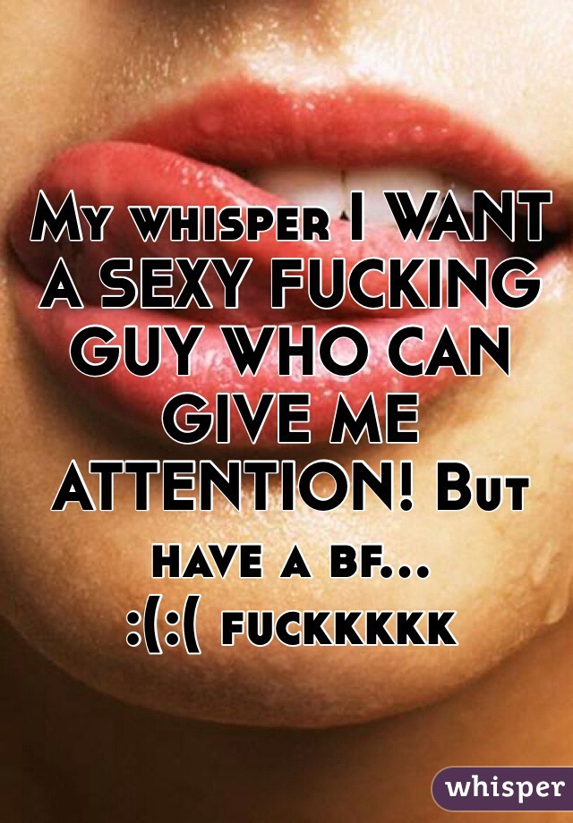 My whisper I WANT A SEXY FUCKING GUY WHO CAN GIVE ME ATTENTION! But have a bf...      
:(:( fuckkkkk