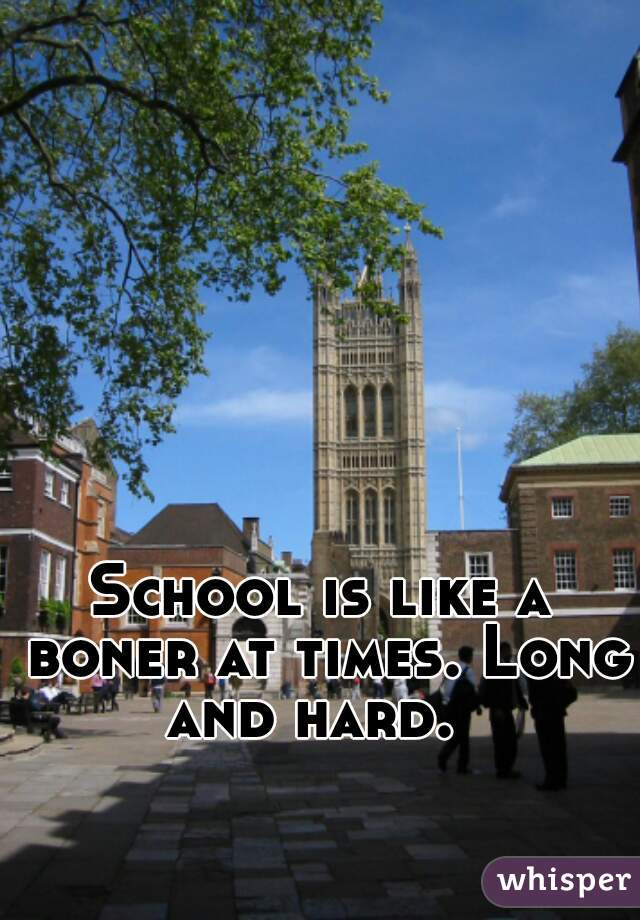School is like a boner at times. Long and hard.  