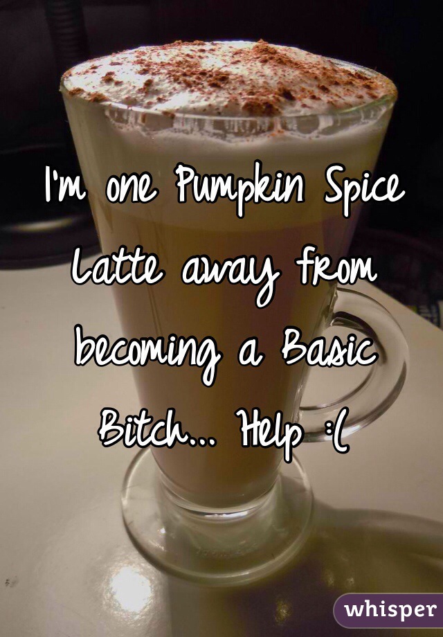 I'm one Pumpkin Spice Latte away from becoming a Basic Bitch... Help :(