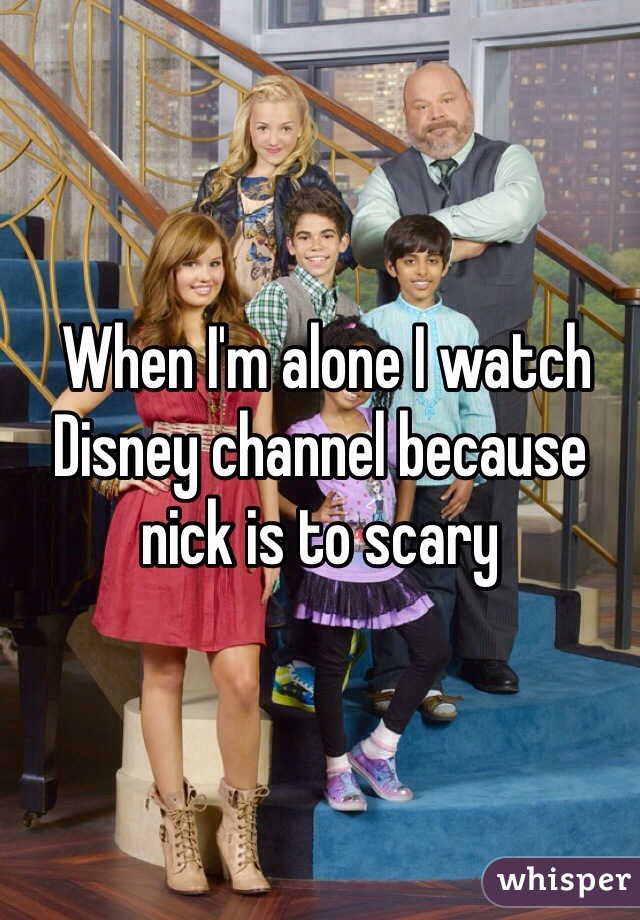  When I'm alone I watch Disney channel because nick is to scary