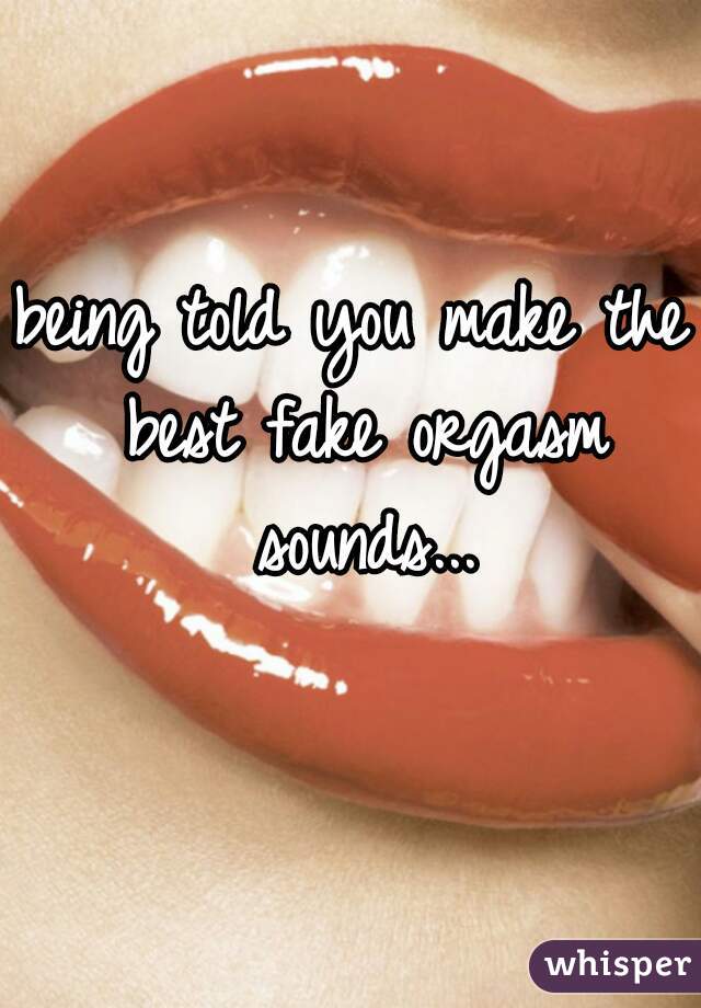 being told you make the best fake orgasm sounds...