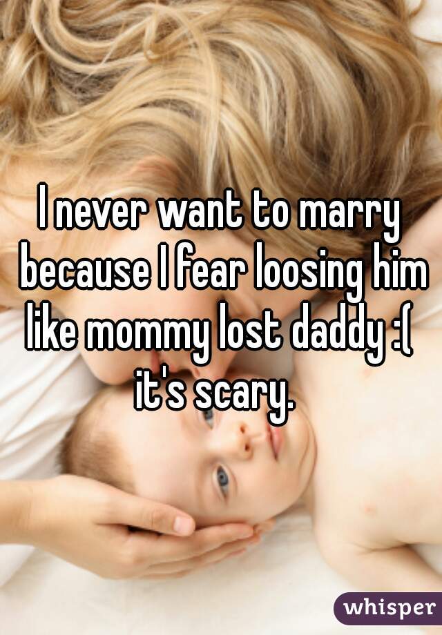 I never want to marry because I fear loosing him like mommy lost daddy :(  it's scary.  