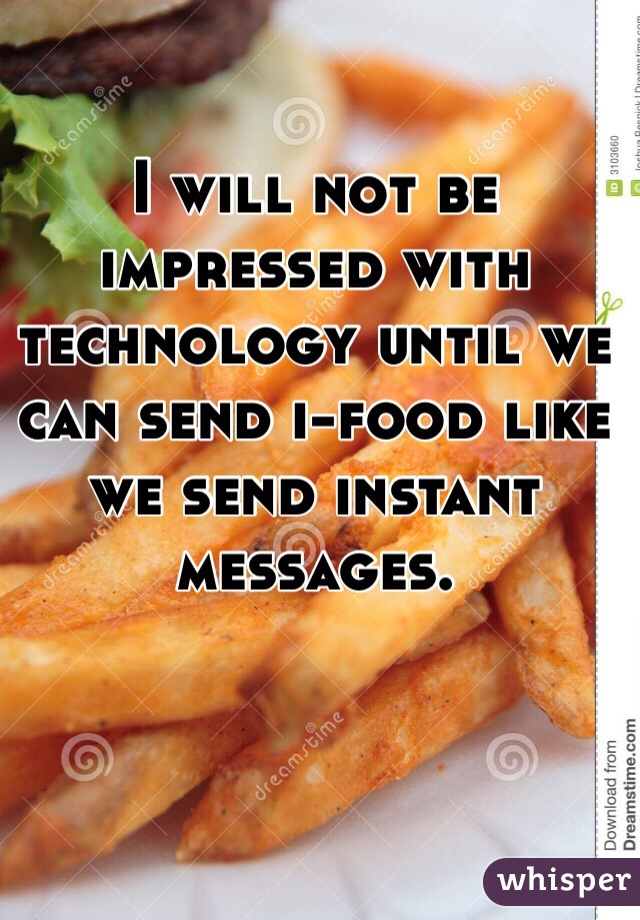 I will not be impressed with technology until we can send i-food like we send instant messages. 