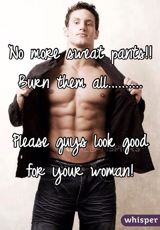 No more sweat pants!! Burn them all..........

Please guys look good for your woman!