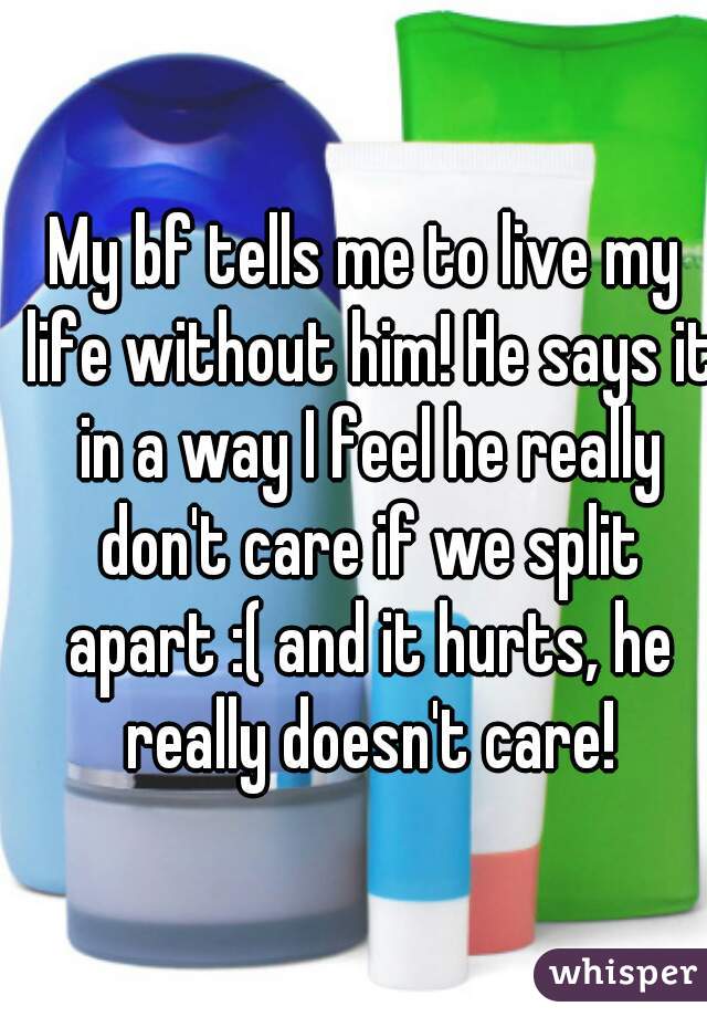 My bf tells me to live my life without him! He says it in a way I feel he really don't care if we split apart :( and it hurts, he really doesn't care!
