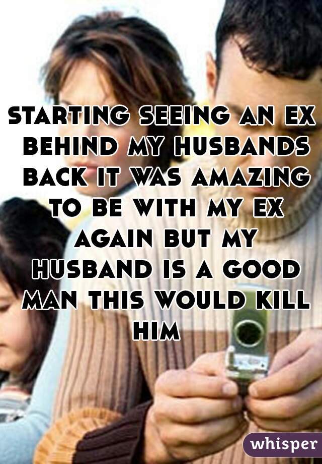 starting seeing an ex behind my husbands back it was amazing to be with my ex again but my husband is a good man this would kill him  