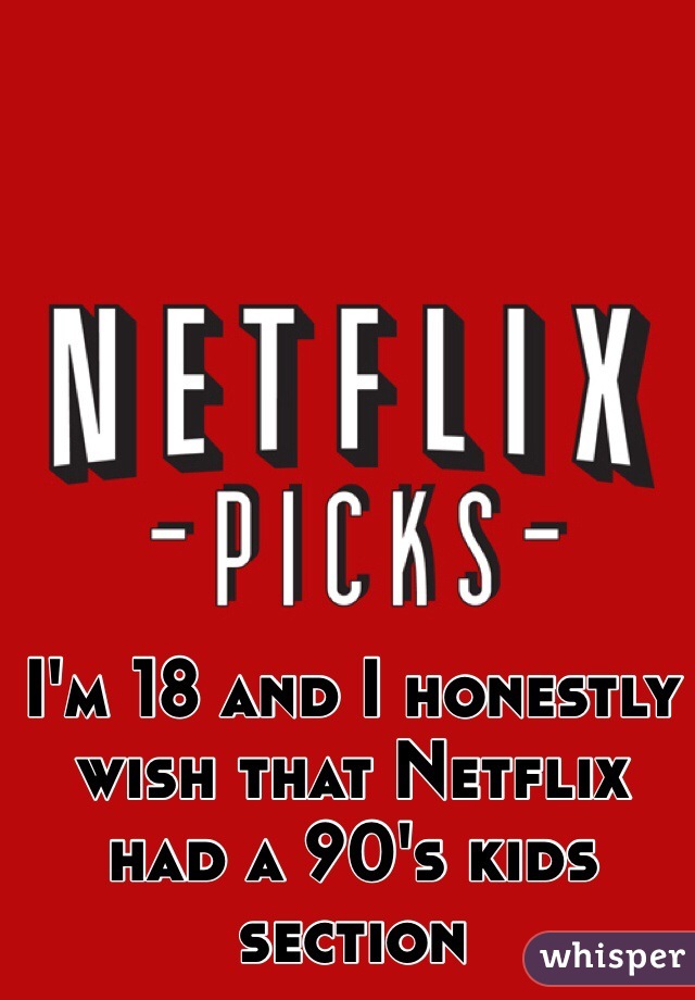 I'm 18 and I honestly wish that Netflix had a 90's kids section 