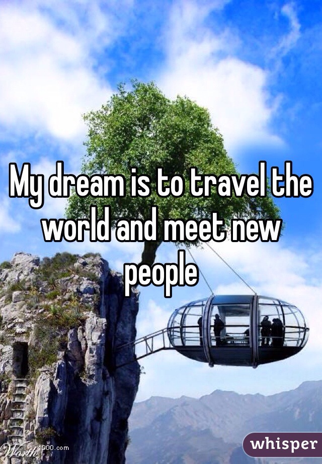 My dream is to travel the world and meet new people 