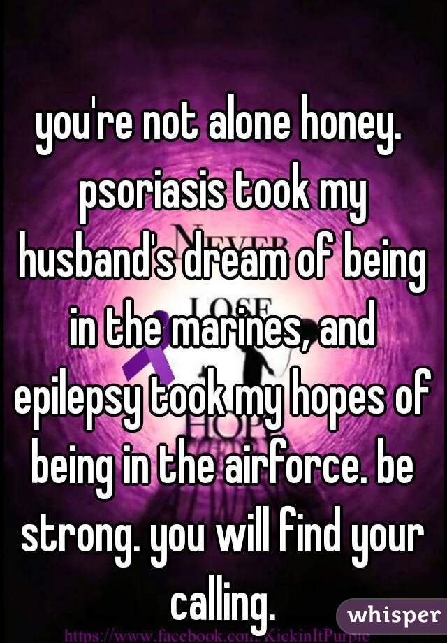 you're not alone honey. psoriasis took my husband's dream of being in the marines, and epilepsy took my hopes of being in the airforce. be strong. you will find your calling.