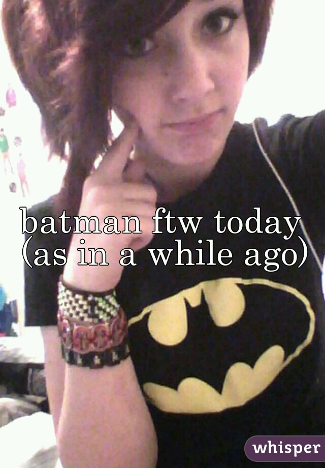 batman ftw today (as in a while ago)