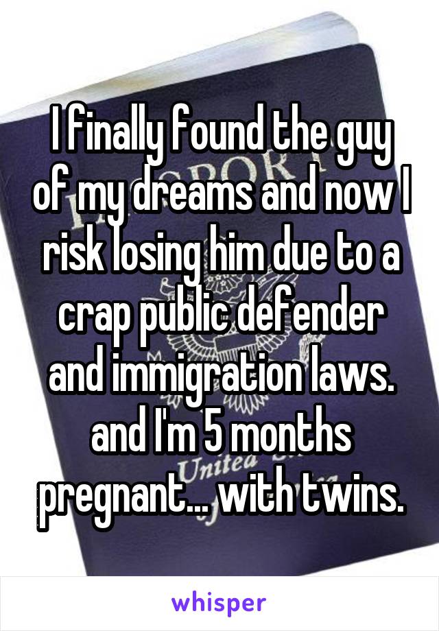 I finally found the guy of my dreams and now I risk losing him due to a crap public defender and immigration laws. and I'm 5 months pregnant... with twins.