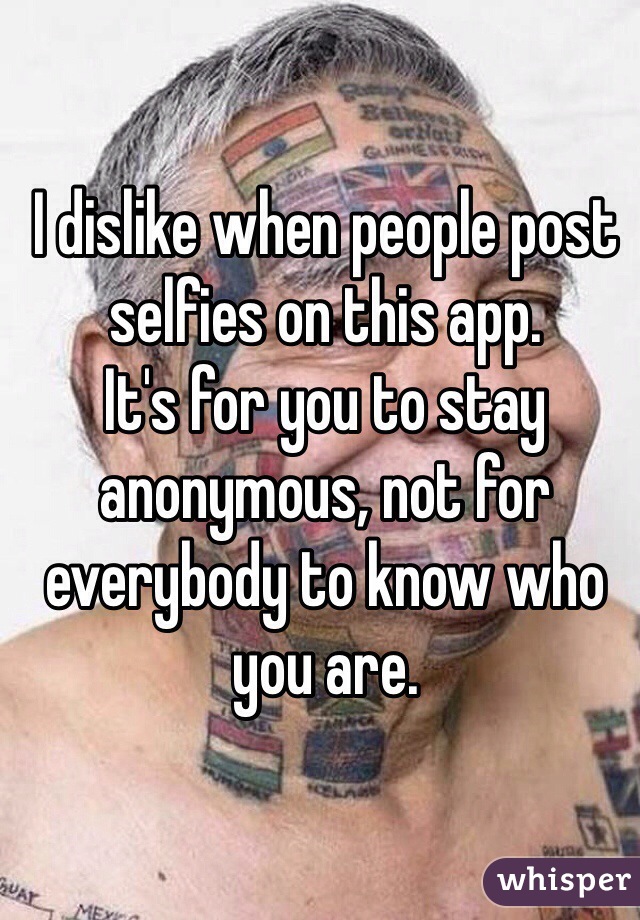 I dislike when people post selfies on this app.
It's for you to stay anonymous, not for everybody to know who you are.  