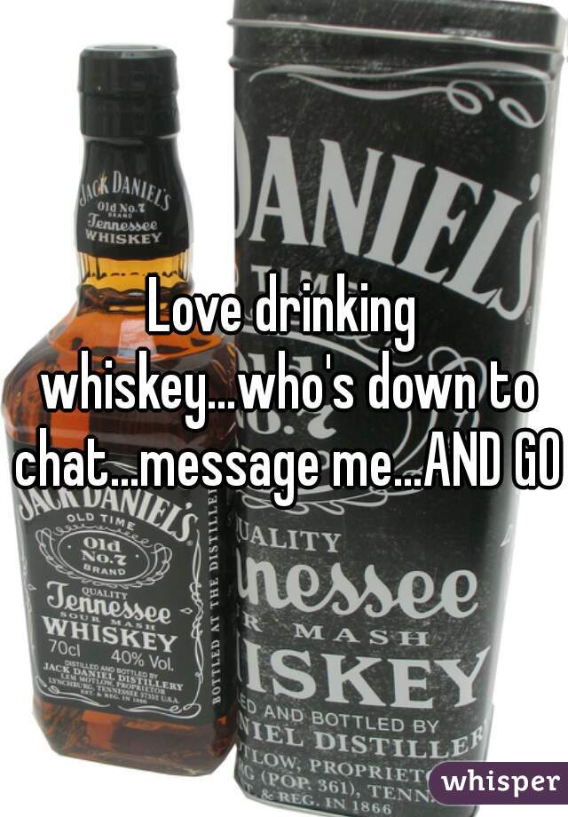 Love drinking whiskey...who's down to chat...message me...AND GO