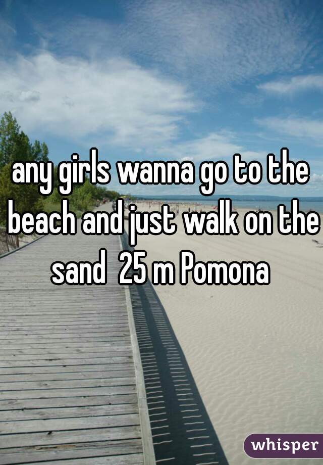 any girls wanna go to the beach and just walk on the sand  25 m Pomona 