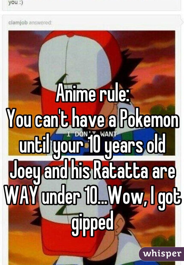 Anime rule:
You can't have a Pokemon until your 10 years old
Joey and his Ratatta are WAY under 10...Wow, I got gipped