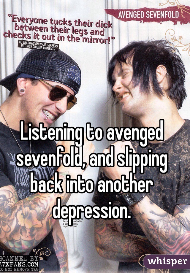 Listening to avenged sevenfold, and slipping back into another depression. 