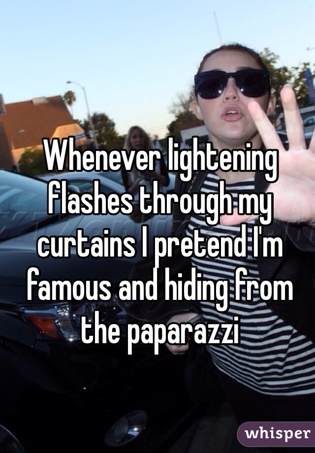 Whenever lightening flashes through my curtains I pretend I'm famous and hiding from the paparazzi