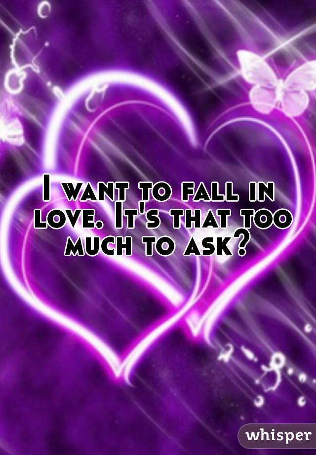 I want to fall in love. It's that too much to ask? 
