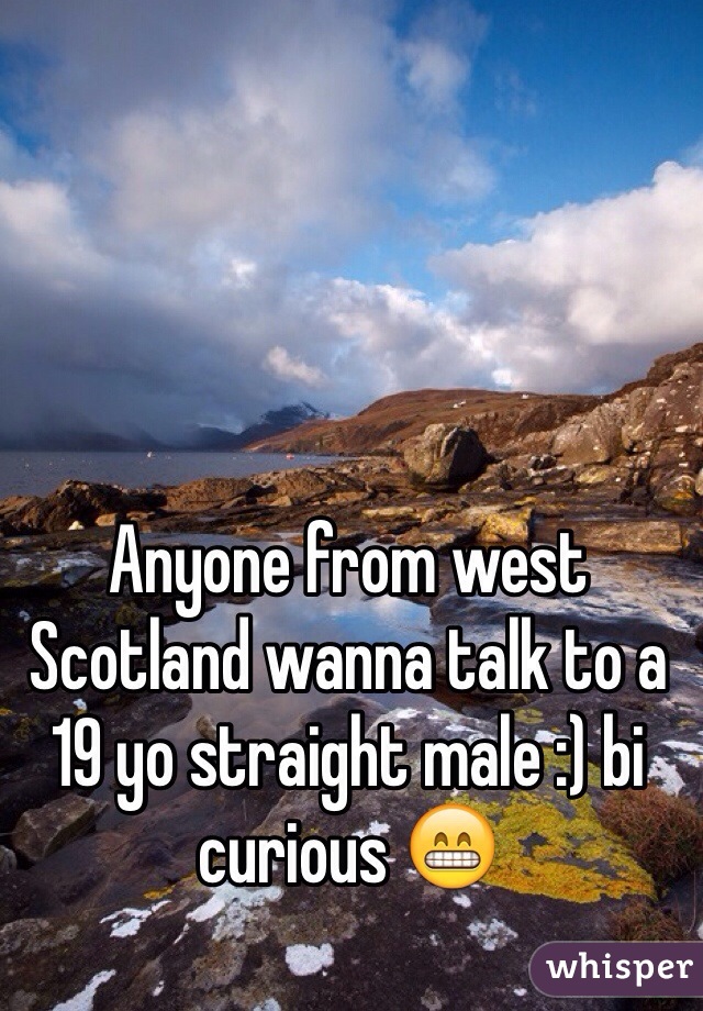 Anyone from west Scotland wanna talk to a 19 yo straight male :) bi curious 😁