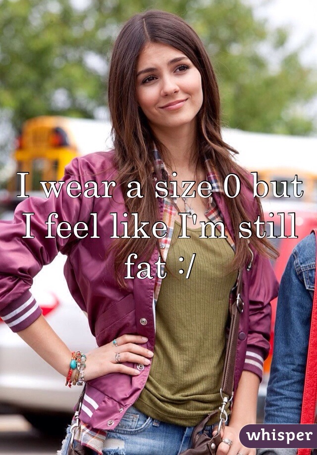 I wear a size 0 but I feel like I'm still fat :/