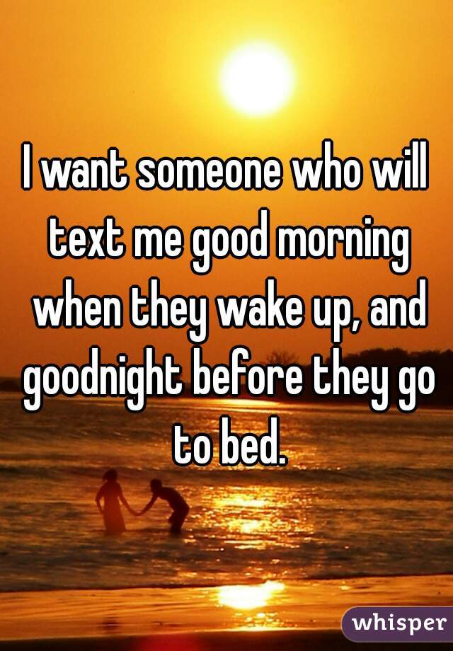 I want someone who will text me good morning when they wake up, and goodnight before they go to bed.