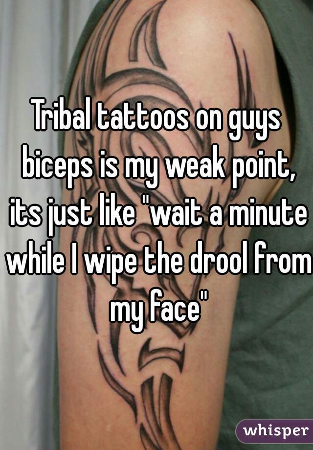 Tribal tattoos on guys biceps is my weak point, its just like "wait a minute while I wipe the drool from my face"