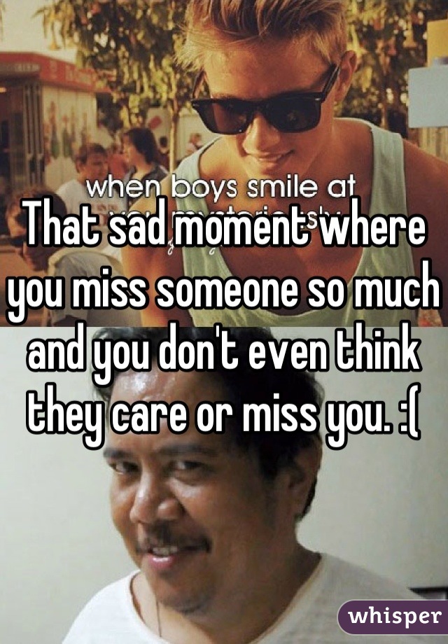 That sad moment where you miss someone so much and you don't even think they care or miss you. :(