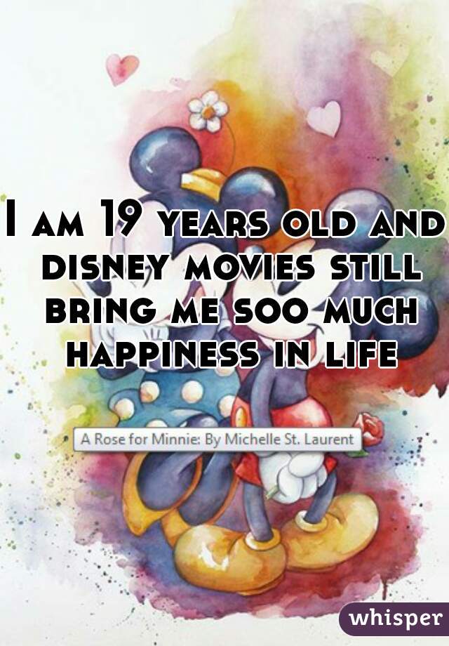I am 19 years old and disney movies still bring me soo much happiness in life
  