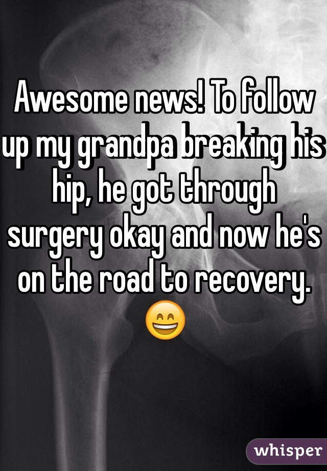 Awesome news! To follow up my grandpa breaking his hip, he got through surgery okay and now he's on the road to recovery. 😄