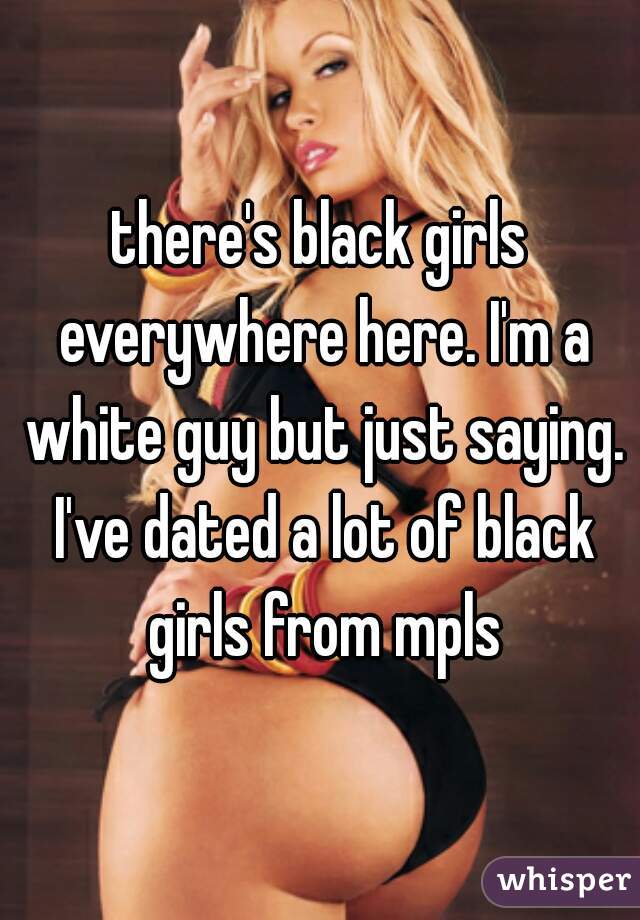 there's black girls everywhere here. I'm a white guy but just saying. I've dated a lot of black girls from mpls