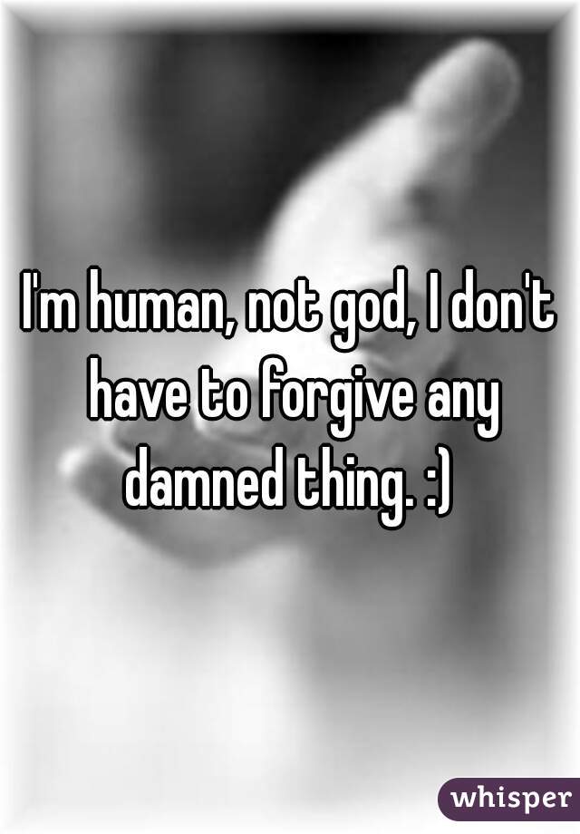 I'm human, not god, I don't have to forgive any damned thing. :) 