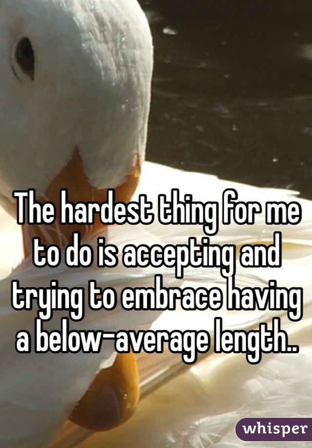 The hardest thing for me to do is accepting and trying to embrace having a below-average length.. 