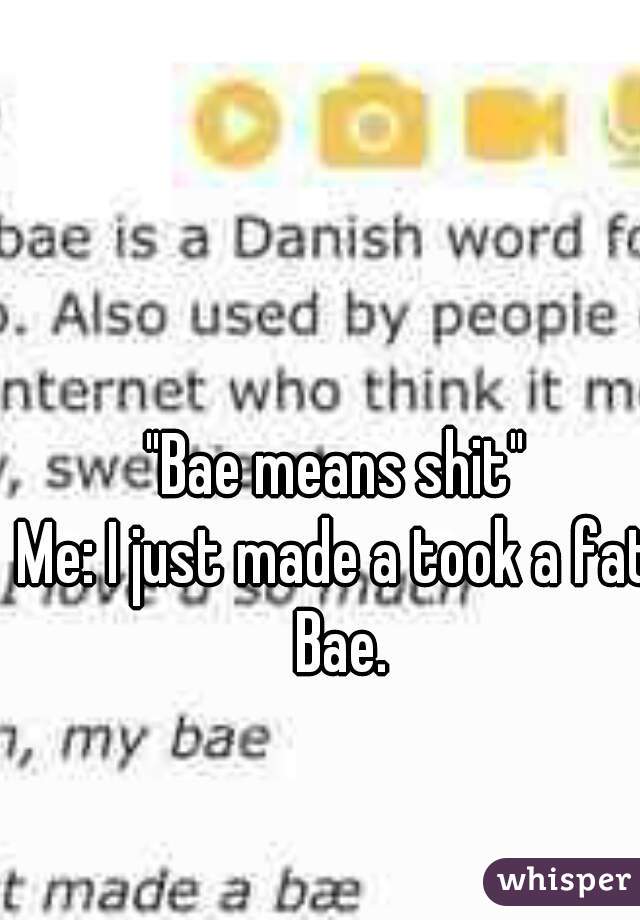 "Bae means shit"
Me: I just made a took a fat Bae.