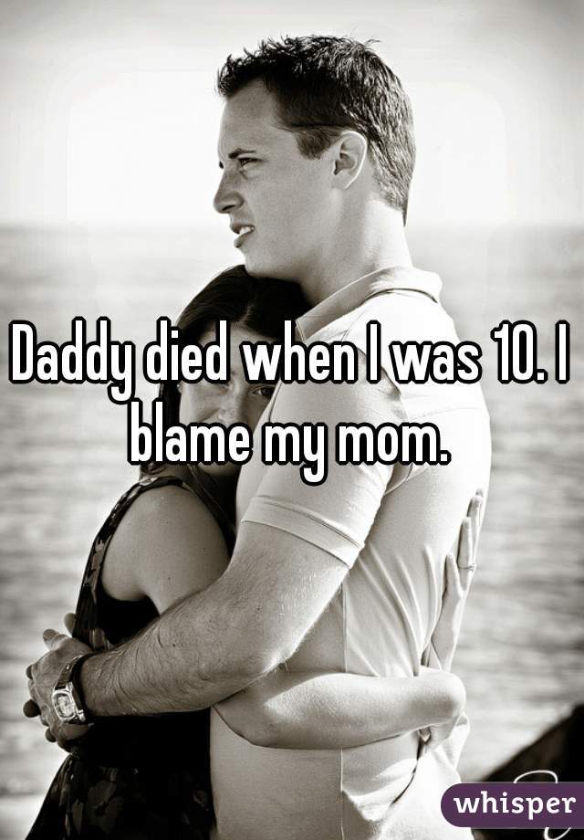 Daddy died when I was 10. I blame my mom. 
