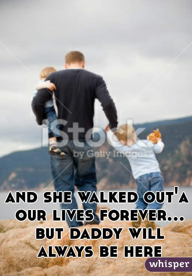 and she walked out'a our lives forever... but daddy will always be here
