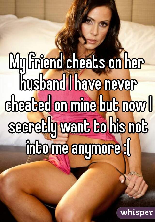 My friend cheats on her husband I have never cheated on mine but now I secretly want to his not into me anymore :(