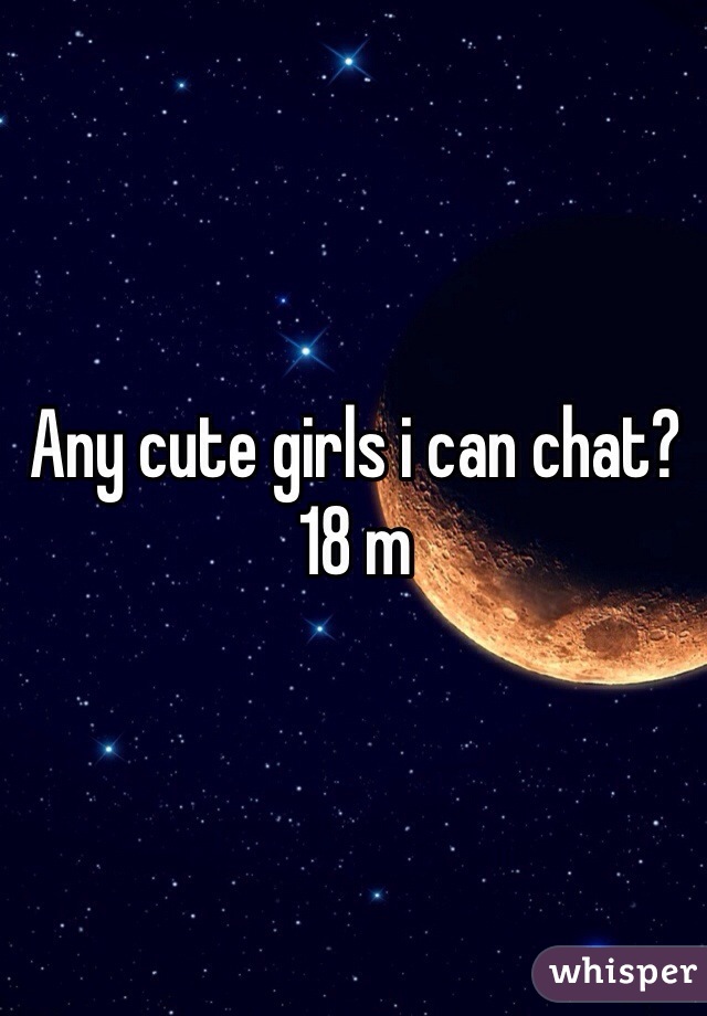 Any cute girls i can chat? 
18 m