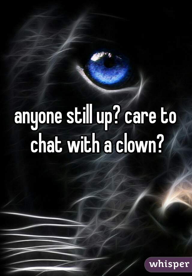 anyone still up? care to chat with a clown?