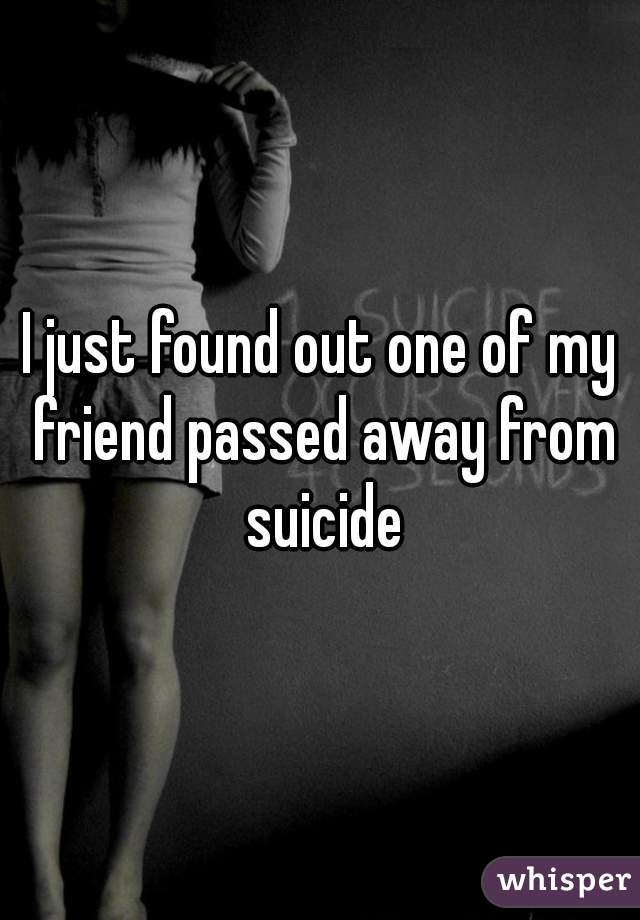 I just found out one of my friend passed away from suicide