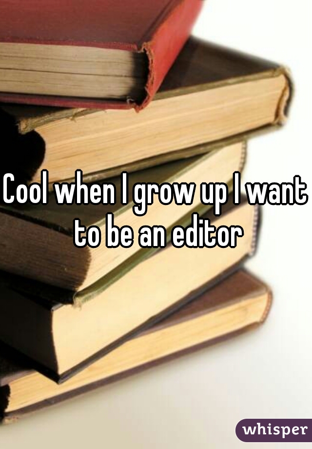 Cool when I grow up I want to be an editor