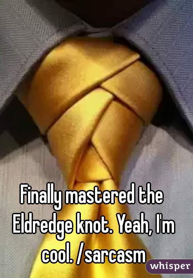 Finally mastered the Eldredge knot. Yeah, I'm cool. /sarcasm