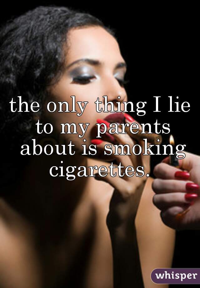 the only thing I lie to my parents about is smoking cigarettes. 