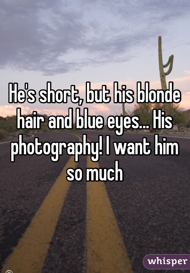 He's short, but his blonde hair and blue eyes... His photography! I want him so much