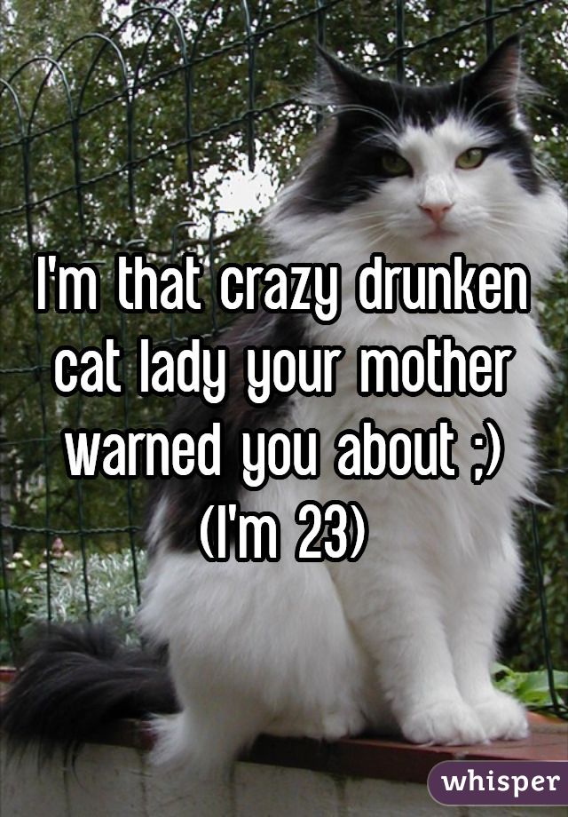 I'm that crazy drunken cat lady your mother warned you about ;) (I'm 23)