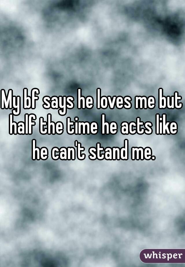 My bf says he loves me but half the time he acts like he can't stand me.