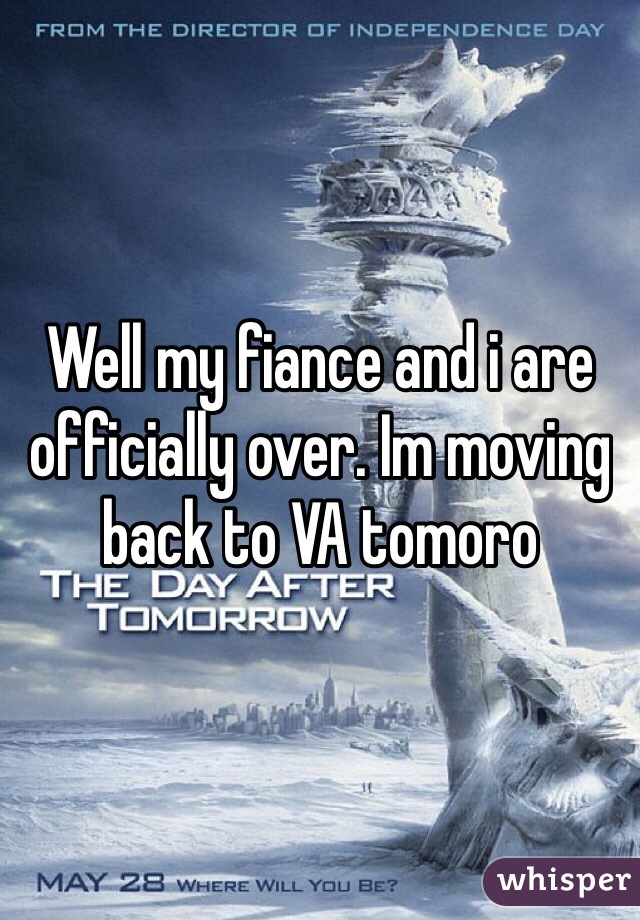 Well my fiance and i are officially over. Im moving back to VA tomoro
