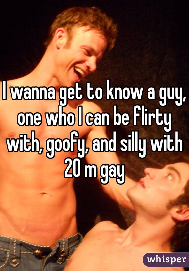 I wanna get to know a guy, one who I can be flirty with, goofy, and silly with 
20 m gay 
