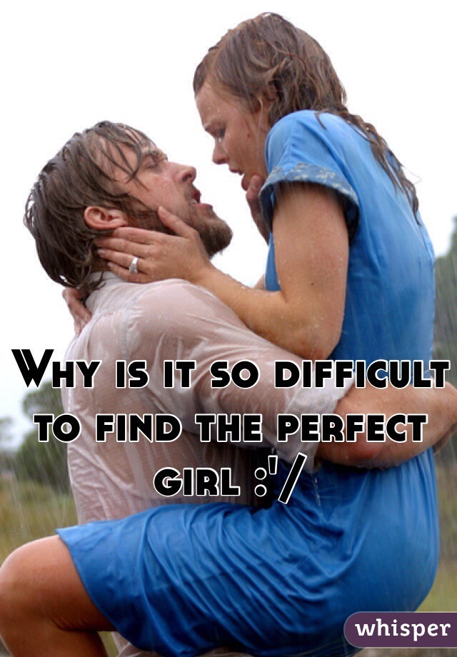 Why is it so difficult to find the perfect girl :'/