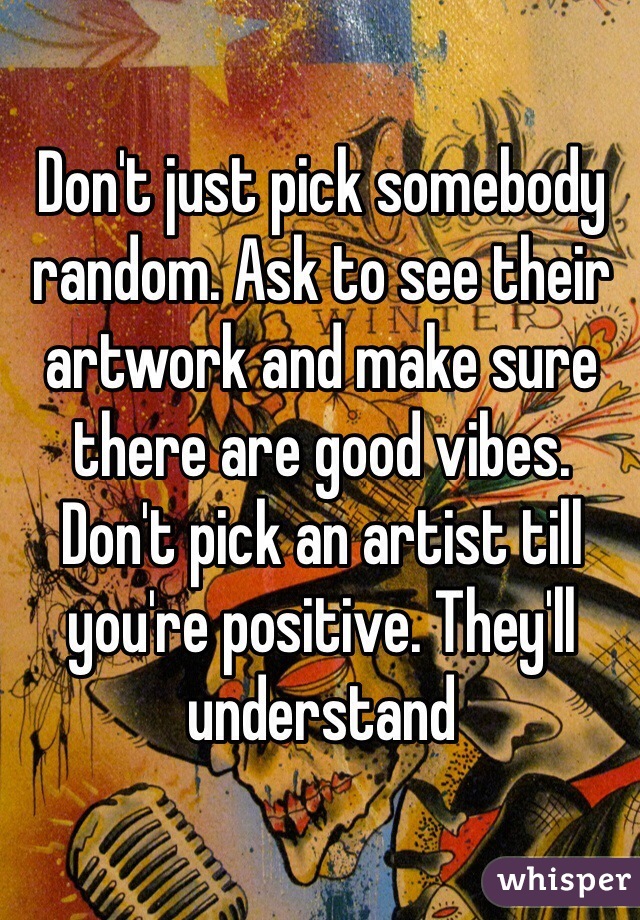 Don't just pick somebody random. Ask to see their artwork and make sure there are good vibes. Don't pick an artist till you're positive. They'll understand
